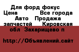 Для форд фокус  › Цена ­ 5 000 - Все города Авто » Продажа запчастей   . Кировская обл.,Захарищево п.